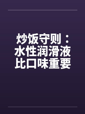 炒饭守则：水性润滑液比口味重要