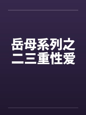 岳母系列之二三重性爱笔趣阁无弹窗