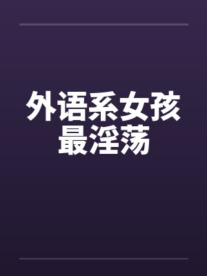 外语系女孩最淫荡by佚名笔趣阁无弹窗