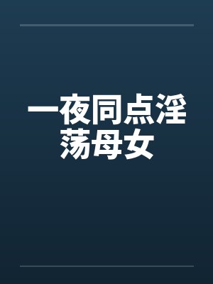 一夜同点淫荡母女