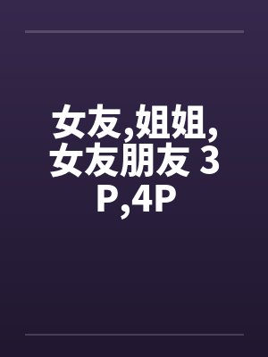 女友,姐姐,女友朋友 3P,4P笔趣阁无弹窗