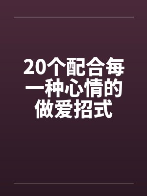 20个配合每一种心情的做爱招式笔趣阁无弹窗