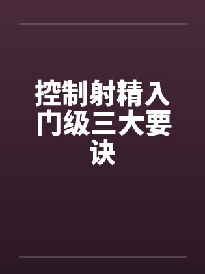 控制射精入门级三大要诀