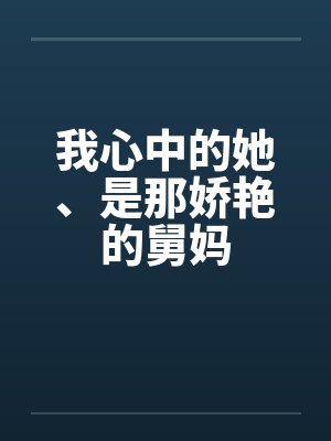 我心中的她、是那娇艳的舅妈笔趣阁无弹窗