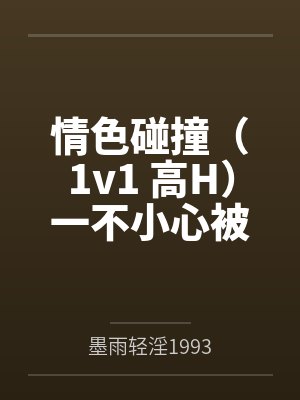 情色碰撞（1v1 高H）一不小心被爆操by墨雨轻淫1993