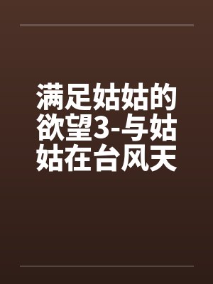 满足姑姑的欲望3-与姑姑在台风天刺激打炮(下篇)by佚名