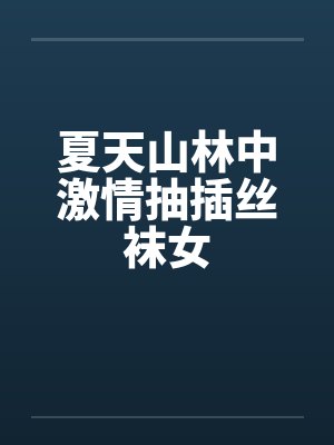 夏天山林中激情抽插丝袜女笔趣阁无弹窗
