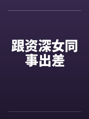 跟资深女同事出差笔趣阁无弹窗