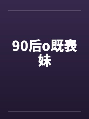 90后o既表妹by佚名笔趣阁无弹窗