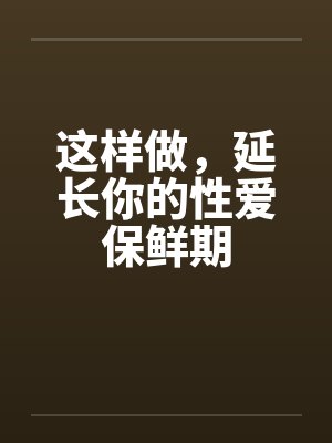 这样做，延长你的性爱保鲜期笔趣阁无弹窗
