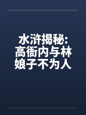 水浒揭秘:高衙内与林娘子不为人知的故事(八上中下)