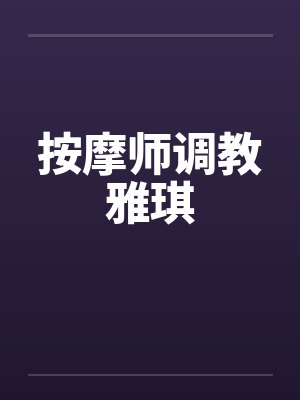 按摩师调教雅琪by佚名笔趣阁无弹窗