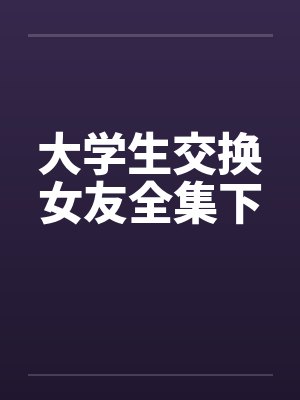大学生交换女友全集下笔趣阁无弹窗