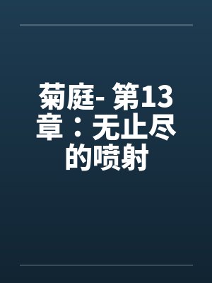 菊庭- 第13章：无止尽的喷射笔趣阁无弹窗