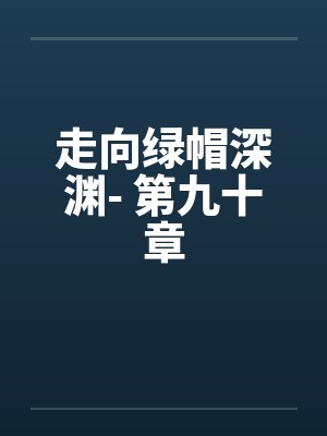 走向绿帽深渊- 第九十章by佚名笔趣阁无弹窗