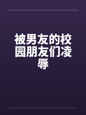 被男友的校园朋友们凌辱by佚名