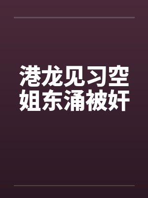 港龙见习空姐东涌被奸笔趣阁无弹窗