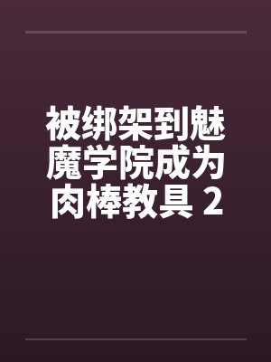 被绑架到魅魔学院成为肉棒教具 2-5by佚名
