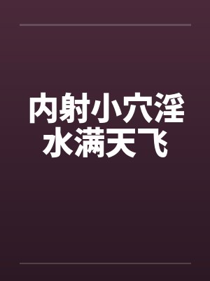 内射小穴淫水满天飞by佚名笔趣阁无弹窗