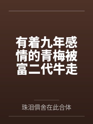 有着九年感情的青梅被富二代牛走by珠泪俱舍在此合体笔趣阁无弹窗