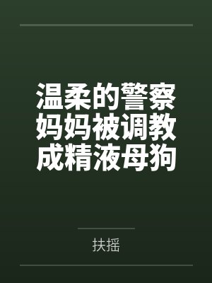 温柔的警察妈妈被调教成精液母狗，而我竟然是幕后推手by扶摇