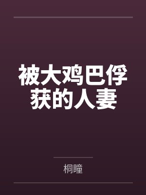 被大鸡巴俘获的人妻by桐瞳笔趣阁无弹窗