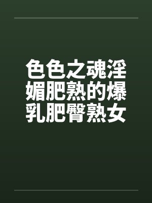 色色之魂淫媚肥熟的爆乳肥臀熟女灰烬的送逼冒险之旅~by佚名