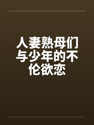 人妻熟母们与少年的不伦欲恋by张振