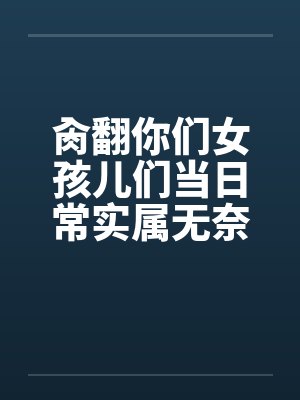 肏翻你们女孩儿们当日常实属无奈啊的高中奇幻生活
