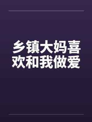 乡镇大妈喜欢和我做爱笔趣阁无弹窗