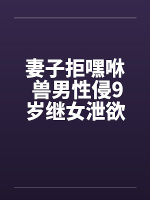妻子拒嘿咻 兽男性侵9岁继女泄欲!!by佚名