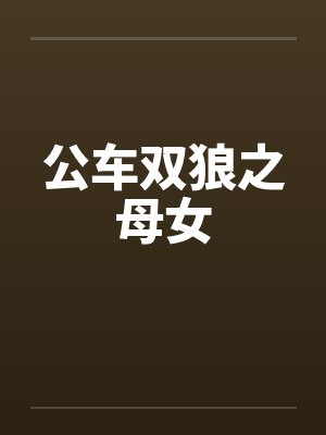 公车双狼之母女by佚名笔趣阁无弹窗