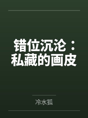 错位沉沦：私藏的画皮by冷水狐笔趣阁无弹窗