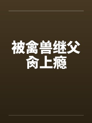 被禽兽继父肏上瘾by佚名笔趣阁无弹窗