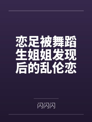 恋足被舞蹈生姐姐发现后的乱伦恋爱by闪闪闪笔趣阁无弹窗