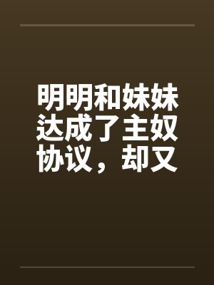 明明和妹妹达成了主奴协议，却又痴迷于四位JK主人的鞋袜by佚名