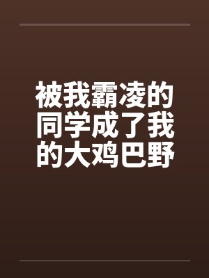 被我霸凌的同学成了我的大鸡巴野爹by佚名