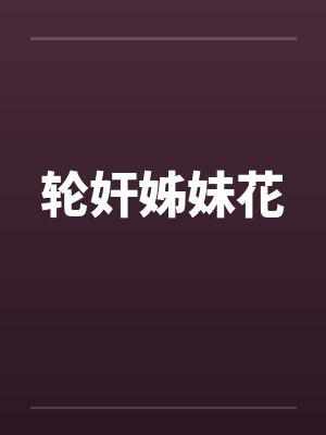 轮奸姊妹花笔趣阁无弹窗