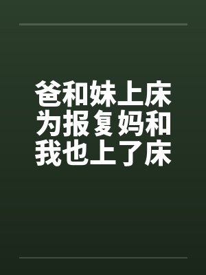 爸和妹上床为报复妈和我也上了床by佚名笔趣阁无弹窗