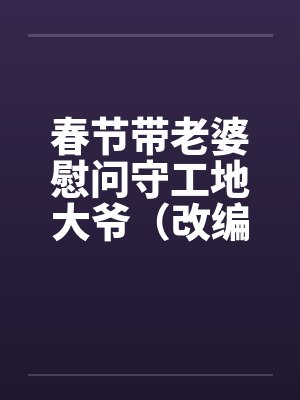春节带老婆慰问守工地大爷（改编）（完）by佚名