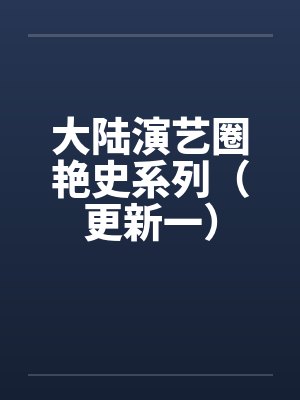大陆演艺圈艳史系列（更新一）笔趣阁无弹窗
