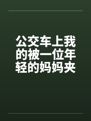 公交车上我的被一位年轻的妈妈夹住了by佚名笔趣阁无弹窗