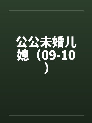 公公未婚儿媳（09-10）by佚名笔趣阁无弹窗