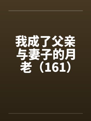 我成了父亲与妻子的月老（161）by佚名