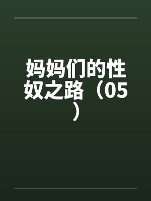 妈妈们的性奴之路（05）笔趣阁无弹窗