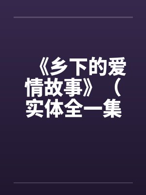 《乡下的爱情故事》（实体全一集）