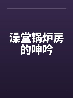 澡堂锅炉房的呻吟by佚名笔趣阁无弹窗