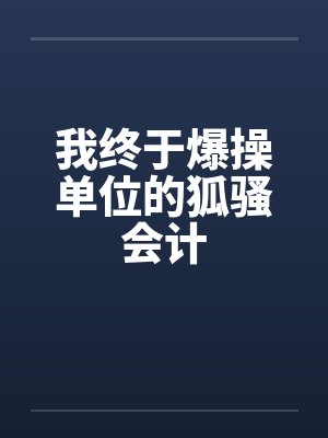 我终于爆操单位的狐骚会计by佚名笔趣阁无弹窗