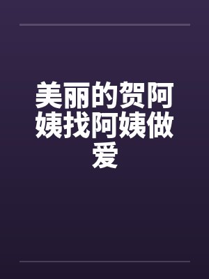 美丽的贺阿姨找阿姨做爱by佚名