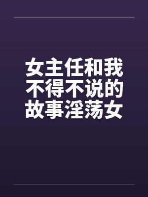 女主任和我不得不说的故事淫荡女主任by佚名